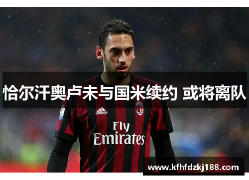 恰尔汗奥卢未与国米续约 或将离队